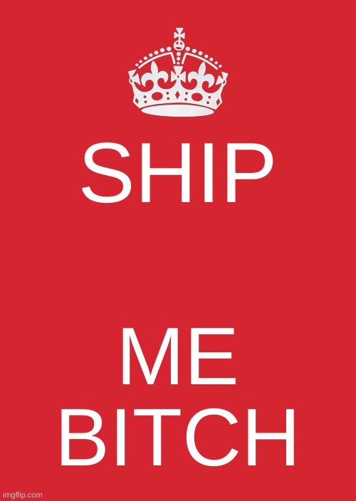 Keep Calm And Carry On Red Meme | SHIP; ME
BITCH | image tagged in memes,keep calm and carry on red | made w/ Imgflip meme maker