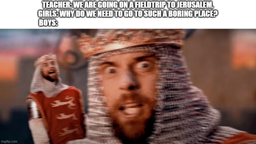 crusader meme | TEACHER: WE ARE GOING ON A FIELDTRIP TO JERUSALEM.
GIRLS: WHY DO WE NEED TO GO TO SUCH A BORING PLACE?
BOYS: | image tagged in proverb | made w/ Imgflip meme maker