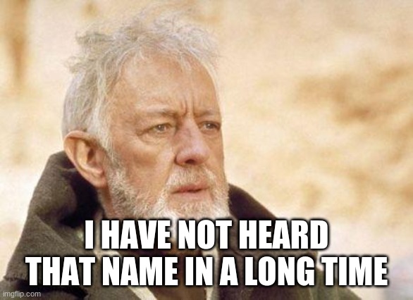 Now that's a name I haven't heard since...  | I HAVE NOT HEARD THAT NAME IN A LONG TIME | image tagged in now that's a name i haven't heard since | made w/ Imgflip meme maker