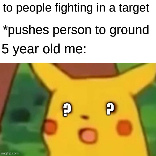 uh oh- | to people fighting in a target; *pushes person to ground; 5 year old me:; ? ? | image tagged in memes,surprised pikachu | made w/ Imgflip meme maker