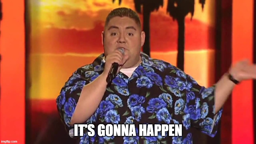 It's gonna happen | IT'S GONNA HAPPEN | image tagged in fluffy,gabriel,iglesias | made w/ Imgflip meme maker
