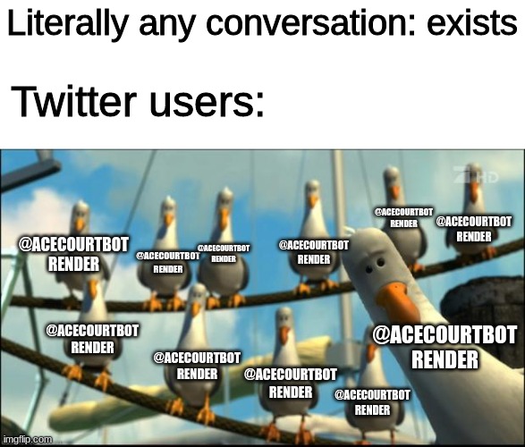 Literally the truth | Literally any conversation: exists; Twitter users:; @ACECOURTBOT RENDER; @ACECOURTBOT RENDER; @ACECOURTBOT RENDER; @ACECOURTBOT RENDER; @ACECOURTBOT RENDER; @ACECOURTBOT RENDER; @ACECOURTBOT RENDER; @ACECOURTBOT RENDER; @ACECOURTBOT RENDER; @ACECOURTBOT RENDER; @ACECOURTBOT RENDER | image tagged in nemo seagulls mine | made w/ Imgflip meme maker