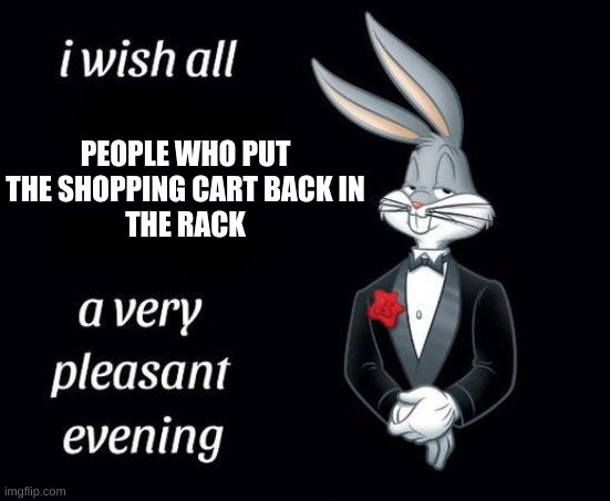 we interrupt your daily scrolling with an important message | PEOPLE WHO PUT
THE SHOPPING CART BACK IN
THE RACK | image tagged in buggs bunny i hope meme,buggs bunny,fun,memes,shopping,shopping cart | made w/ Imgflip meme maker