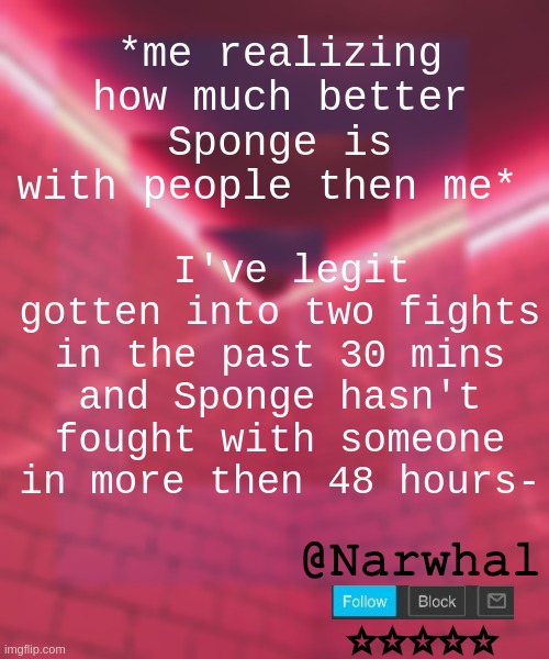 yk what if she didn't have as much patience as she does I don't think we would be friends lmao | *me realizing how much better Sponge is with people then me*; I've legit gotten into two fights in the past 30 mins and Sponge hasn't fought with someone in more then 48 hours- | image tagged in narwhal announcement temp 6 | made w/ Imgflip meme maker