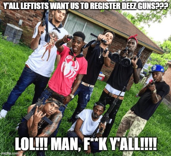 Gun Registration??? Pffffttt | Y'ALL LEFTISTS WANT US TO REGISTER DEEZ GUNS??? LOL!!! MAN, F**K Y'ALL!!!! | image tagged in thugs,guns,registration | made w/ Imgflip meme maker