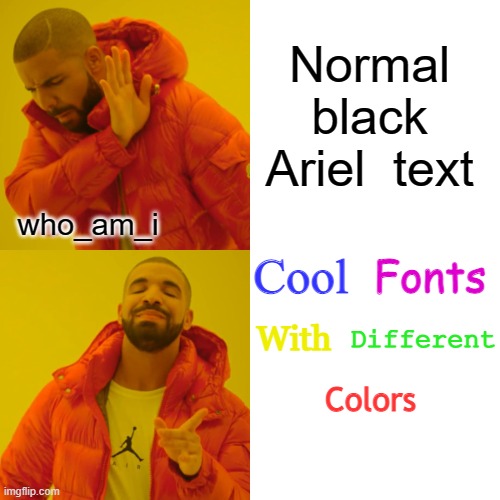 Who am i always uses cool fonts with different colours in all his memes | Normal black Ariel  text; who_am_i; Cool; Fonts; Different; With; Colors | image tagged in memes,drake hotline bling | made w/ Imgflip meme maker