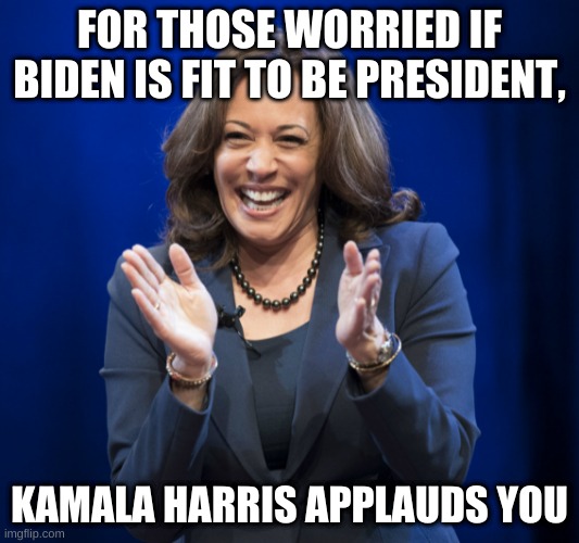 If you are worried about Biden, Harris is ready | FOR THOSE WORRIED IF BIDEN IS FIT TO BE PRESIDENT, KAMALA HARRIS APPLAUDS YOU | image tagged in kamala harris laughing | made w/ Imgflip meme maker
