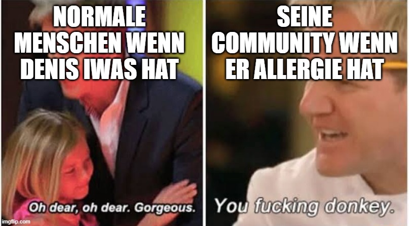 Gordon Ramsay kids vs adults | NORMALE MENSCHEN WENN DENIS IWAS HAT; SEINE COMMUNITY WENN ER ALLERGIE HAT | image tagged in gordon ramsay kids vs adults | made w/ Imgflip meme maker