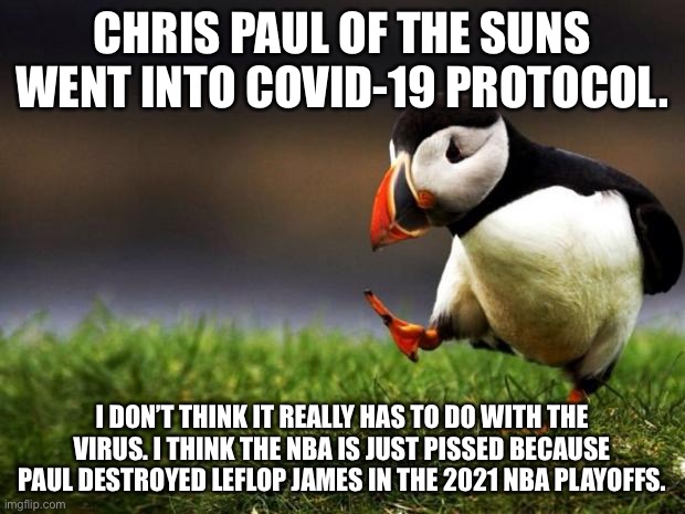 NBA has its favorites, and COVID protocols for everyone else. | CHRIS PAUL OF THE SUNS WENT INTO COVID-19 PROTOCOL. I DON’T THINK IT REALLY HAS TO DO WITH THE VIRUS. I THINK THE NBA IS JUST PISSED BECAUSE PAUL DESTROYED LEFLOP JAMES IN THE 2021 NBA PLAYOFFS. | image tagged in memes,unpopular opinion puffin,chris paul,lebron james,nba,covid | made w/ Imgflip meme maker