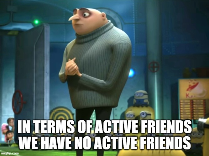 In terms of money, we have no money | IN TERMS OF ACTIVE FRIENDS WE HAVE NO ACTIVE FRIENDS | image tagged in in terms of money we have no money | made w/ Imgflip meme maker