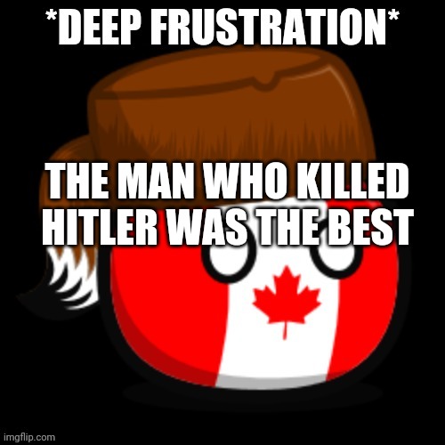 Canada 2.0 | THE MAN WHO KILLED HITLER WAS THE BEST | image tagged in canada 2 0 | made w/ Imgflip meme maker