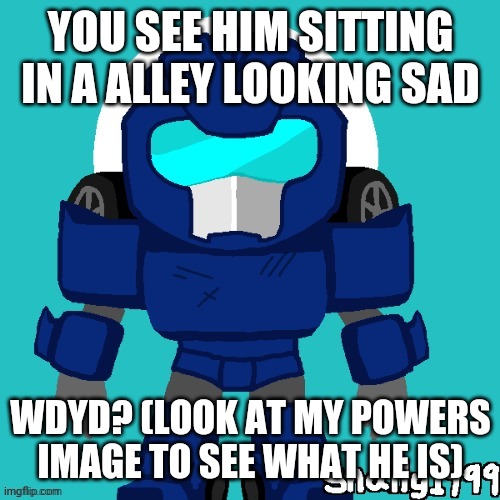 can use OP OC's | YOU SEE HIM SITTING IN A ALLEY LOOKING SAD; WDYD? (LOOK AT MY POWERS IMAGE TO SEE WHAT HE IS) | image tagged in transformers | made w/ Imgflip meme maker