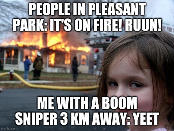 Yeet | PEOPLE IN PLEASANT PARK: IT'S ON FIRE! RUUN! ME WITH A BOOM SNIPER 3 KM AWAY: YEET | image tagged in memes,disaster girl | made w/ Imgflip meme maker