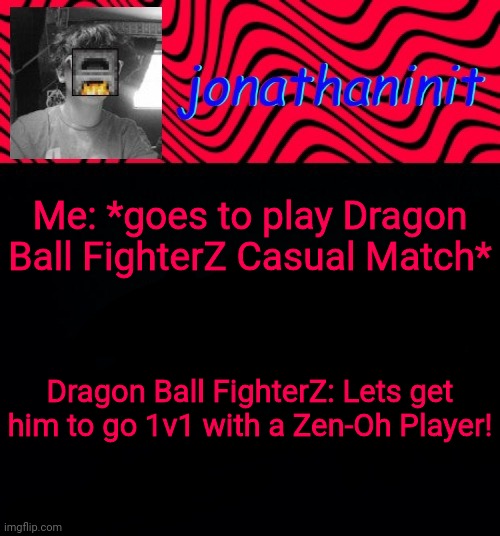 just jonathaninit | Me: *goes to play Dragon Ball FighterZ Casual Match*; Dragon Ball FighterZ: Lets get him to go 1v1 with a Zen-Oh Player! | image tagged in just jonathaninit | made w/ Imgflip meme maker