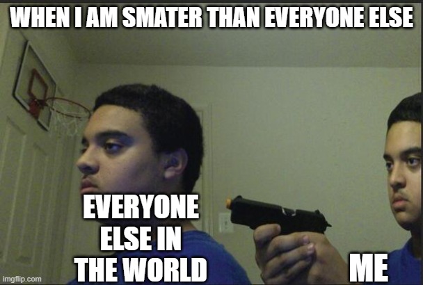 when i am smater then everyone | WHEN I AM SMATER THAN EVERYONE ELSE; EVERYONE ELSE IN THE WORLD; ME | image tagged in trust nobody not even yourself | made w/ Imgflip meme maker