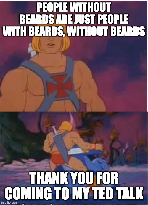 made this for school | PEOPLE WITHOUT BEARDS ARE JUST PEOPLE WITH BEARDS, WITHOUT BEARDS; THANK YOU FOR COMING TO MY TED TALK | image tagged in he-man | made w/ Imgflip meme maker