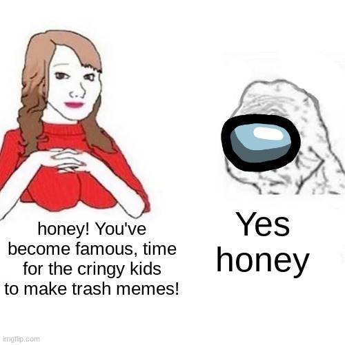 Memez |  Yes honey; honey! You've become famous, time for the cringy kids to make trash memes! | image tagged in yes honey,among us,simp,cringe | made w/ Imgflip meme maker