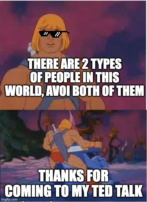dont upvote if u dont want to but please comment |  THERE ARE 2 TYPES OF PEOPLE IN THIS WORLD, AVOI BOTH OF THEM; THANKS FOR COMING TO MY TED TALK | image tagged in he-man | made w/ Imgflip meme maker