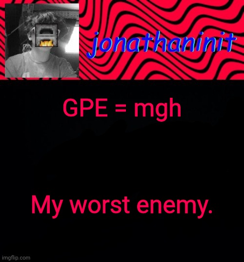 just jonathaninit | GPE = mgh; My worst enemy. | image tagged in just jonathaninit | made w/ Imgflip meme maker