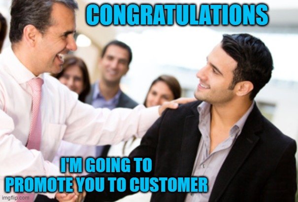 Horrible people promoted | CONGRATULATIONS; I'M GOING TO PROMOTE YOU TO CUSTOMER | image tagged in horrible people promoted | made w/ Imgflip meme maker