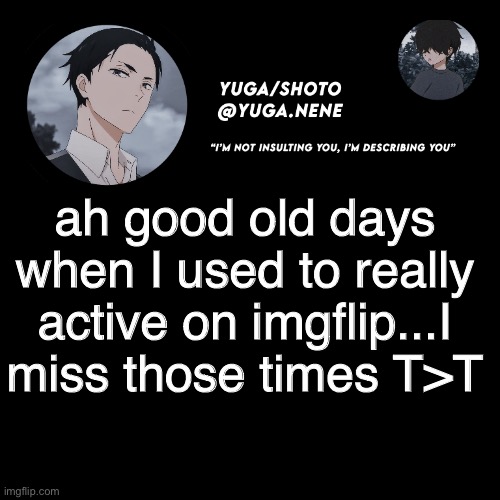 yuga/shotos template | ah good old days when I used to really active on imgflip...I miss those times T>T | image tagged in yuga/shotos template | made w/ Imgflip meme maker