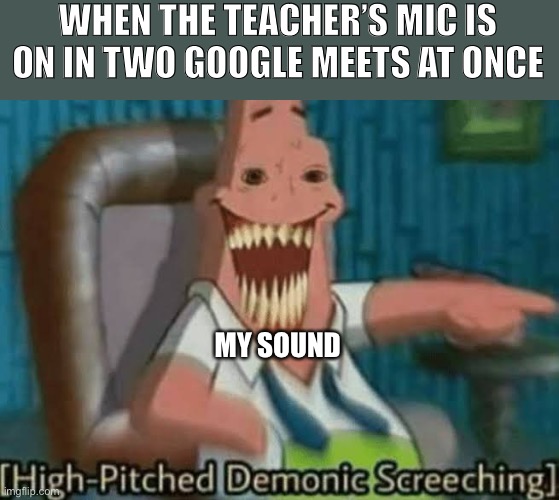 Feedback in online school | WHEN THE TEACHER’S MIC IS ON IN TWO GOOGLE MEETS AT ONCE; MY SOUND | image tagged in high-pitched demonic screeching,microphone,online school | made w/ Imgflip meme maker