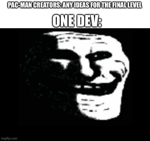 Trollge | ONE DEV:; PAC-MAN CREATORS: ANY IDEAS FOR THE FINAL LEVEL | image tagged in trollge | made w/ Imgflip meme maker