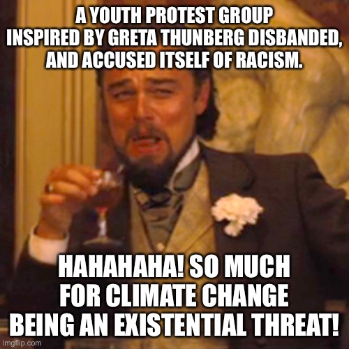 Greta Thunberg’s climate change group got cancelled by race-baiters. You cannot make this up. | A YOUTH PROTEST GROUP INSPIRED BY GRETA THUNBERG DISBANDED, AND ACCUSED ITSELF OF RACISM. HAHAHAHA! SO MUCH FOR CLIMATE CHANGE BEING AN EXISTENTIAL THREAT! | image tagged in memes,laughing leo,greta thunberg,climate change,racist,liberal logic | made w/ Imgflip meme maker