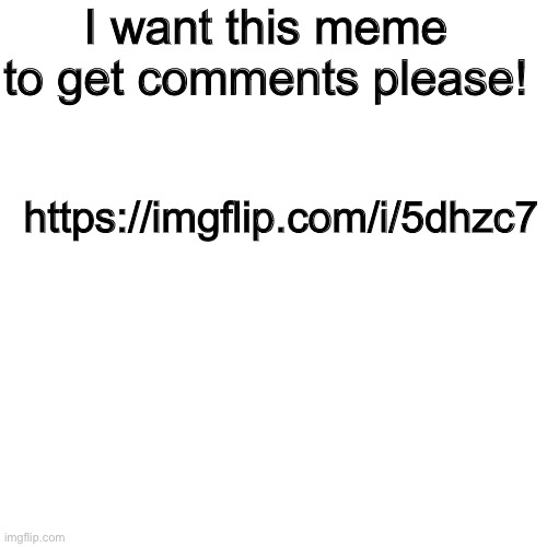 Pleaseeeeeee!!! | I want this meme to get comments please! https://imgflip.com/i/5dhzc7 | image tagged in memes,blank transparent square | made w/ Imgflip meme maker