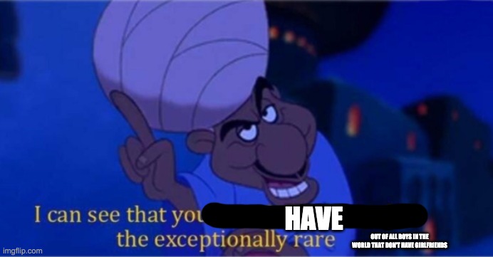 me when a male in msmg has a gf | HAVE; OUT OF ALL BOYS IN THE WORLD THAT DON'T HAVE GIRLFRIENDS | image tagged in i see you're only interested in the exceptionally rare | made w/ Imgflip meme maker
