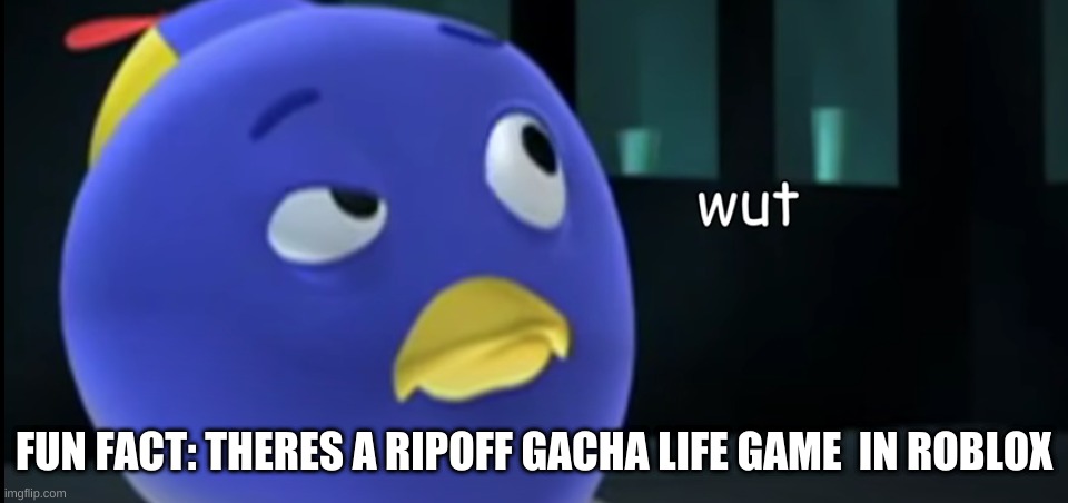wut? | FUN FACT: THERES A RIPOFF GACHA LIFE GAME  IN ROBLOX | image tagged in wut | made w/ Imgflip meme maker