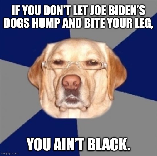 Joe Biden’s dogs are racist perverts | IF YOU DON’T LET JOE BIDEN’S DOGS HUMP AND BITE YOUR LEG, YOU AIN’T BLACK. | image tagged in racist dog,memes,creepy joe biden,black,bad joke,quotes | made w/ Imgflip meme maker
