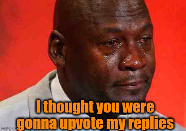 crying michael jordan | I thought you were gonna upvote my replies | image tagged in crying michael jordan | made w/ Imgflip meme maker