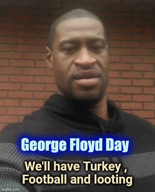 george floyd | George Floyd Day We'll have Turkey , 
Football and looting | image tagged in george floyd | made w/ Imgflip meme maker