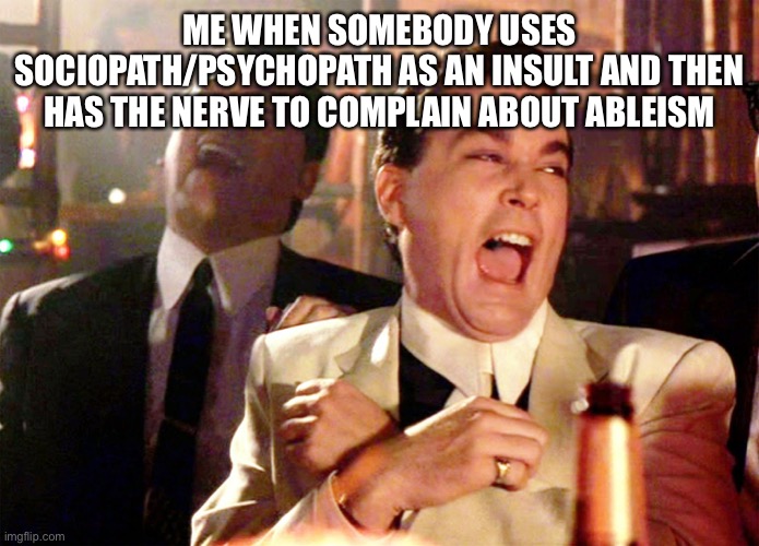 Good Fellas Hilarious Meme | ME WHEN SOMEBODY USES SOCIOPATH/PSYCHOPATH AS AN INSULT AND THEN HAS THE NERVE TO COMPLAIN ABOUT ABLEISM | image tagged in memes,good fellas hilarious | made w/ Imgflip meme maker