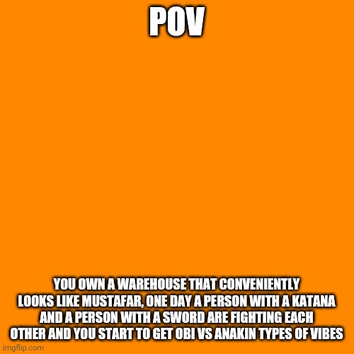 Do you watch or do you Try to stop the fight, also no OP OCS | POV; YOU OWN A WAREHOUSE THAT CONVENIENTLY LOOKS LIKE MUSTAFAR, ONE DAY A PERSON WITH A KATANA AND A PERSON WITH A SWORD ARE FIGHTING EACH OTHER AND YOU START TO GET OBI VS ANAKIN TYPES OF VIBES | image tagged in memes,blank transparent square,roleplaying,pov | made w/ Imgflip meme maker