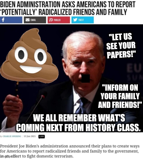 Blowhard Joe is a Fascist | "LET US SEE YOUR PAPERS!"; "INFORM ON YOUR FAMILY AND FRIENDS!"; WE ALL REMEMBER WHAT'S COMING NEXT FROM HISTORY CLASS. | image tagged in joe biden worries | made w/ Imgflip meme maker