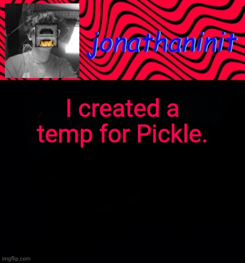 just jonathaninit | I created a temp for Pickle. | image tagged in just jonathaninit | made w/ Imgflip meme maker