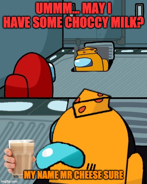hahahahahahahha so funny | UMMM... MAY I HAVE SOME CHOCCY MILK? MY NAME MR CHEESE SURE | image tagged in imposter of the vent but mr cheese | made w/ Imgflip meme maker