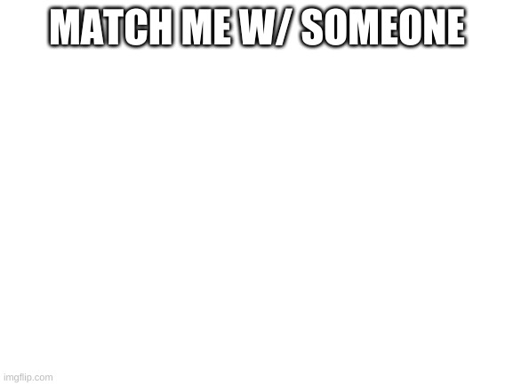 Blank White Template | MATCH ME W/ SOMEONE | image tagged in blank white template | made w/ Imgflip meme maker