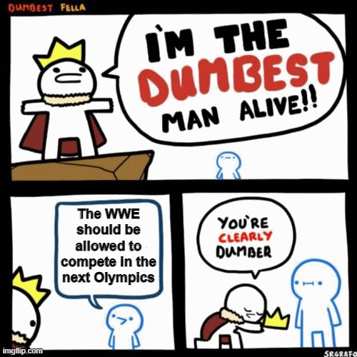 I'm the dumbest man alive | The WWE should be allowed to compete in the next Olympics | image tagged in i'm the dumbest man alive | made w/ Imgflip meme maker