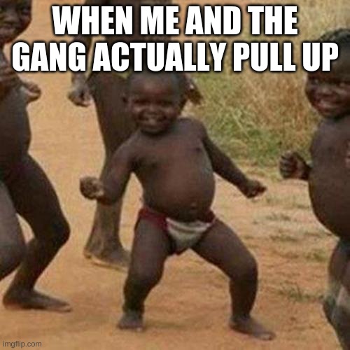Third World Success Kid | WHEN ME AND THE GANG ACTUALLY PULL UP | image tagged in memes,third world success kid | made w/ Imgflip meme maker