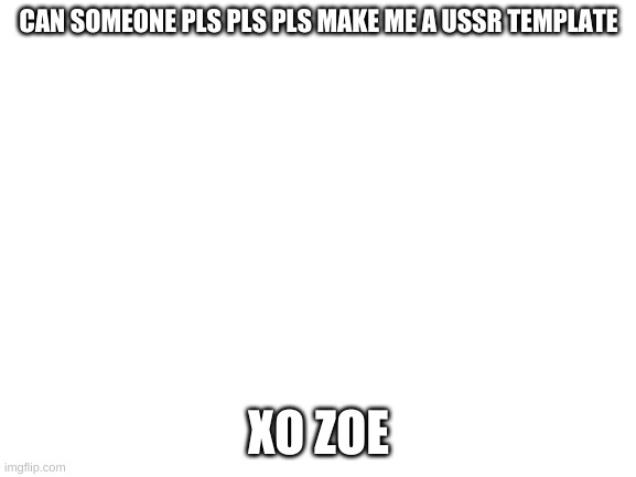 Blank White Template | CAN SOMEONE PLS PLS PLS MAKE ME A USSR TEMPLATE; XO ZOE | image tagged in blank white template | made w/ Imgflip meme maker