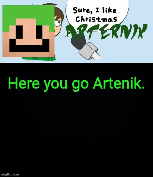 Artenik likes Christmas | Here you go Artenik. | image tagged in artenik likes christmas | made w/ Imgflip meme maker