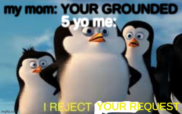 i reject nature | my mom: YOUR GROUNDED; 5 yo me:; YOUR REQUEST | image tagged in i reject nature | made w/ Imgflip meme maker