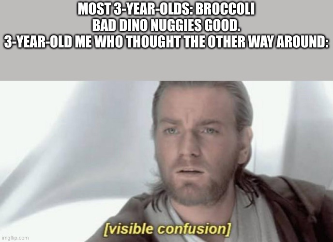 Visible Confusion | MOST 3-YEAR-OLDS: BROCCOLI BAD DINO NUGGIES GOOD.
3-YEAR-OLD ME WHO THOUGHT THE OTHER WAY AROUND: | image tagged in visible confusion | made w/ Imgflip meme maker