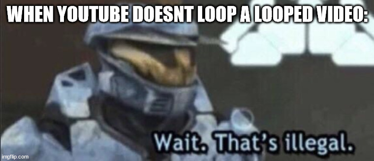 wait what, thats not how it works. | WHEN YOUTUBE DOESNT LOOP A LOOPED VIDEO: | image tagged in wait that s illegal | made w/ Imgflip meme maker