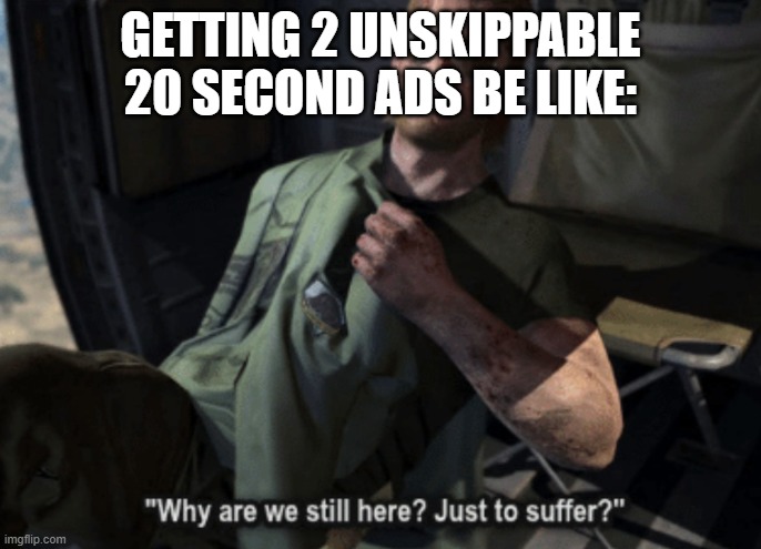 Comment if you can relate :) | GETTING 2 UNSKIPPABLE 20 SECOND ADS BE LIKE: | image tagged in why are we still here just to suffer | made w/ Imgflip meme maker