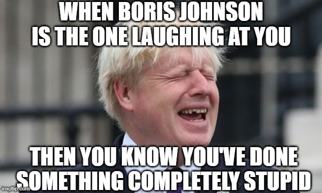 Boris Johnson | WHEN BORIS JOHNSON IS THE ONE LAUGHING AT YOU; THEN YOU KNOW YOU'VE DONE SOMETHING COMPLETELY STUPID | image tagged in boris johnson | made w/ Imgflip meme maker