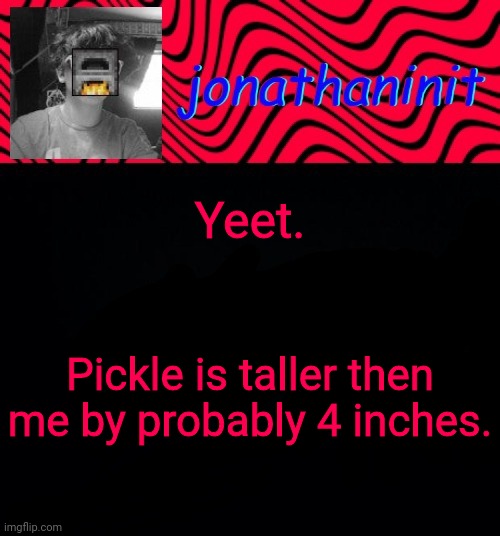 just jonathaninit | Yeet. Pickle is taller then me by probably 4 inches. | image tagged in just jonathaninit | made w/ Imgflip meme maker